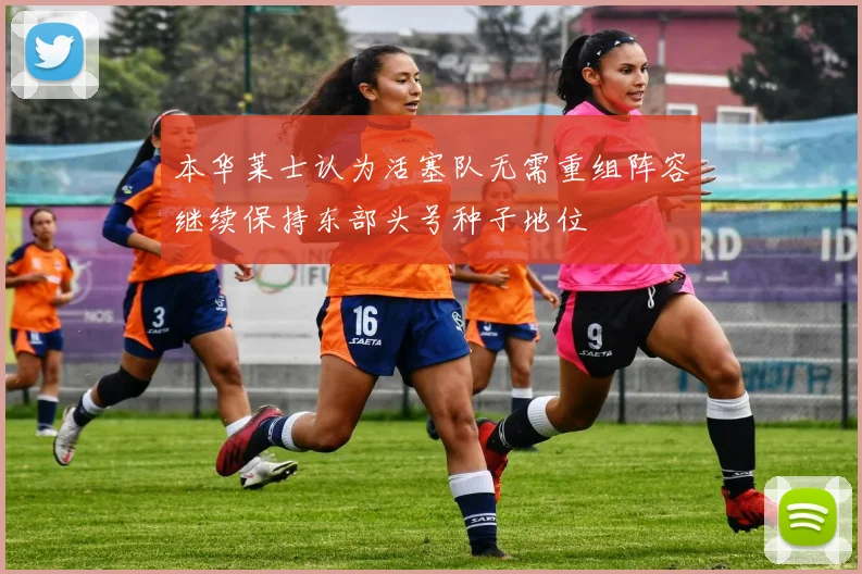 本华莱士认为活塞队无需重组阵容继续保持东部头号种子地位