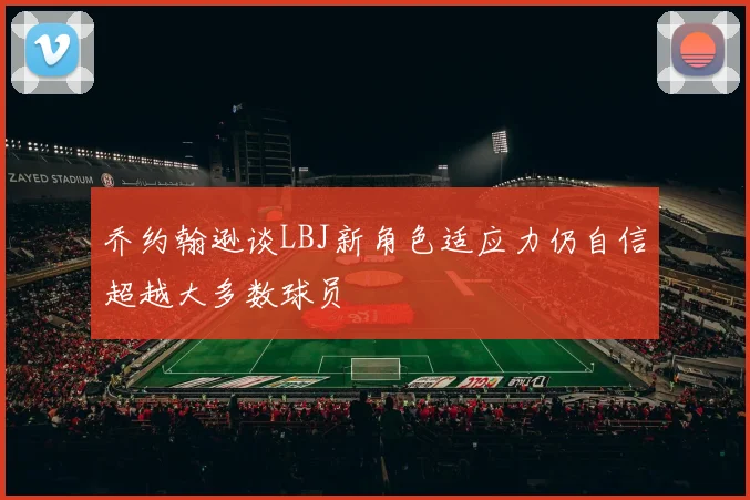 乔约翰逊谈LBJ新角色适应力仍自信超越大多数球员