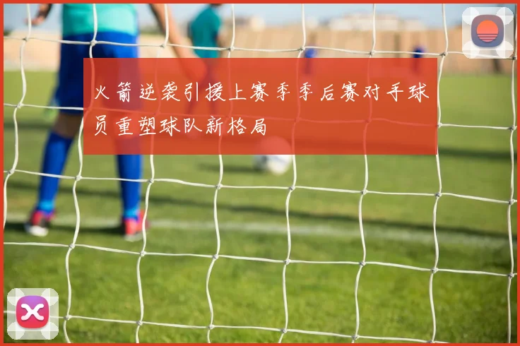 火箭逆袭引援上赛季季后赛对手球员重塑球队新格局