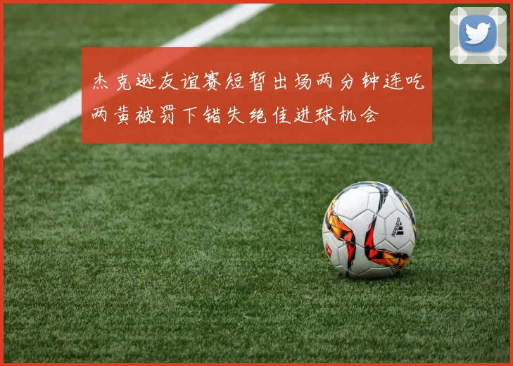 杰克逊友谊赛短暂出场两分钟连吃两黄被罚下错失绝佳进球机会