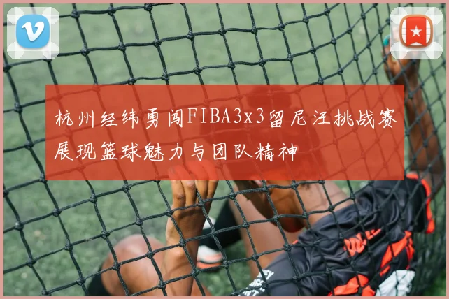 杭州经纬勇闯FIBA3x3留尼汪挑战赛展现篮球魅力与团队精神