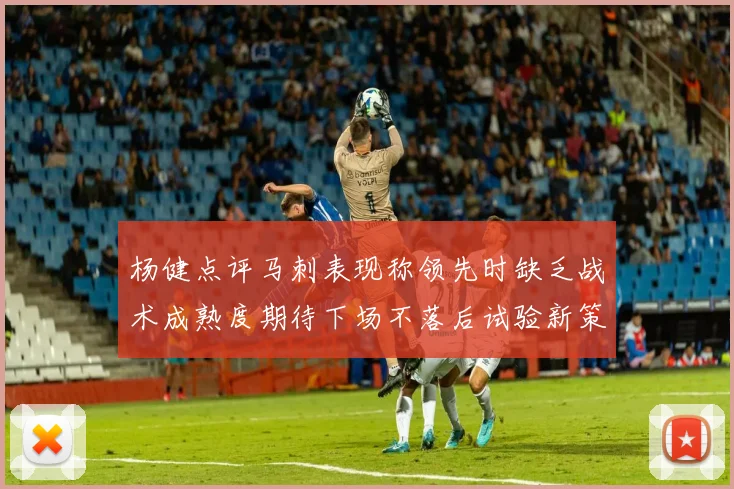 杨健点评马刺表现称领先时缺乏战术成熟度期待下场不落后试验新策略
