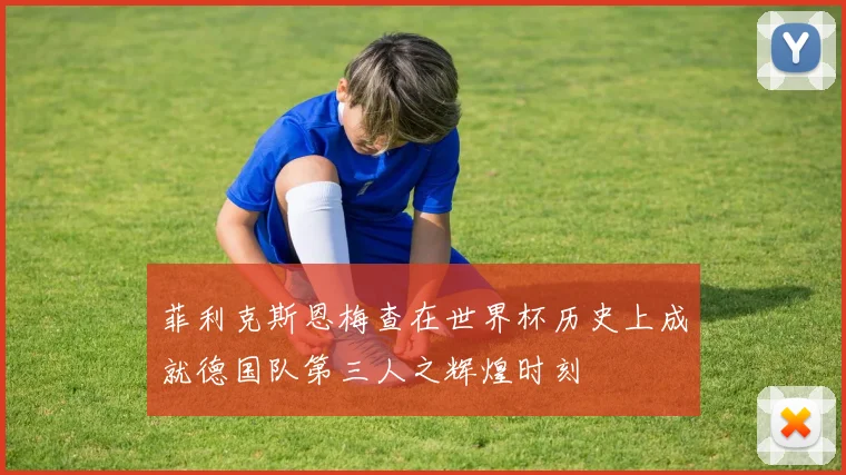 菲利克斯恩梅查在世界杯历史上成就德国队第三人之辉煌时刻