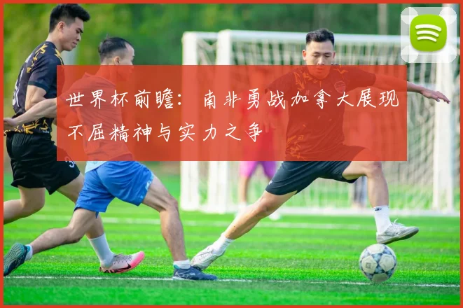 世界杯前瞻：南非勇战加拿大展现不屈精神与实力之争