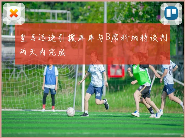 皇马迅速引援库库与B席科纳特谈判两天内完成