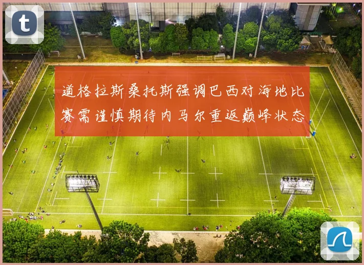 道格拉斯桑托斯强调巴西对海地比赛需谨慎期待内马尔重返巅峰状态
