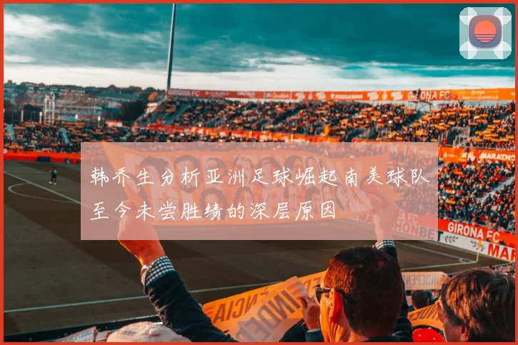 韩乔生分析亚洲足球崛起南美球队至今未尝胜绩的深层原因